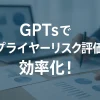 ChatGPTのGPTsでサプライヤーリスク評価を効率化！_サムネイル