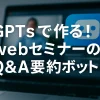 ChatGPTのGPTsで作る！WebセミナーQ&A要約ボット_サムネイル