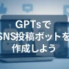 ChatGPTのGPTsで作る！SNS投稿ボット導入ガイド_サムネイル