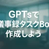 ChatGPTのGPTsで実現する議事録＆タスク抽出AIボット_サムネイル