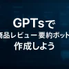 ChatGPTのGPTsでつくる！商品レビュー要約＆改善ボットの実践ガイド_サムネイル