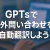 ChatGPTのGPTsで海外問い合わせ自動翻訳ボットを作成しよう_サムネイル