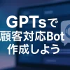 ChatGPTのGPTsだけで始める！顧客FAQチャットボット完全ガイド_サムネイル