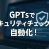 ChatGPTのGPTsでセキュリティポリシー遵守チェックボットを作ろう_サムネイル