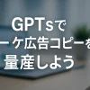 ChatGPTのGPTsを使ってマーケティング広告コピー量産ボットを作成しよう_サムネイル