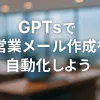 ChatGPTのGPTsで営業メールを自動化！構築ガイド_サムネイル