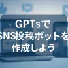 ChatGPTのGPTsで作る！SNS投稿ボット導入ガイド_サムネイル