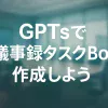 ChatGPTのGPTsで実現する議事録＆タスク抽出AIボット_サムネイル