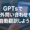 ChatGPTのGPTsで海外問い合わせ自動翻訳ボットを作成しよう_サムネイル