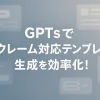 ChatGPTのGPTsでクレーム対応テンプレ生成を効率化_サムネイル