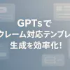 ChatGPTのGPTsでクレーム対応テンプレ生成を効率化_サムネイル