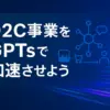 D2C事業をChatGPTのGPTsで効率化・売上UP